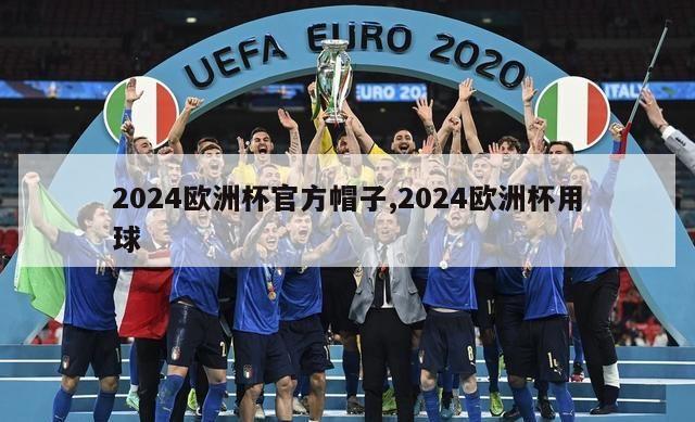 2024欧洲杯官方帽子,2024欧洲杯用球