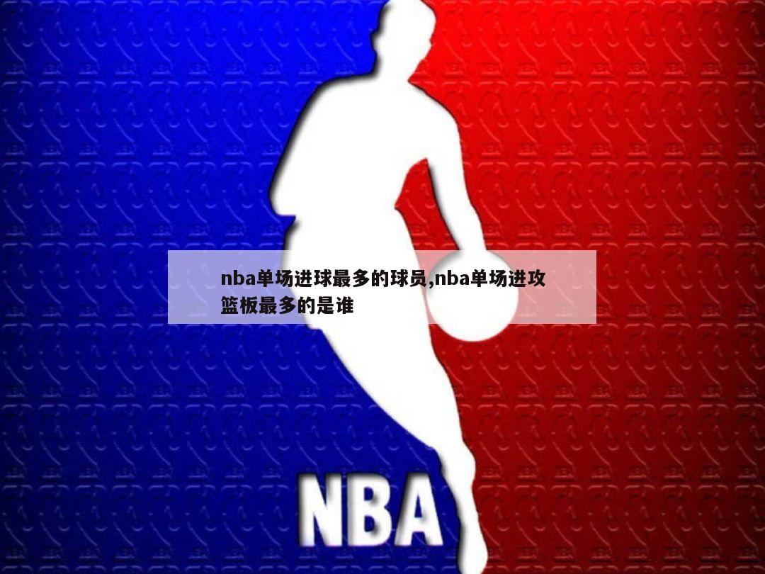 nba单场进球最多的球员,nba单场进攻篮板最多的是谁